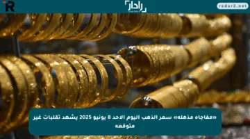 «مفاجأة مذهلة» سعر الذهب اليوم الأحد 8 يونيو 2025 يشهد تقلبات غير متوقعة